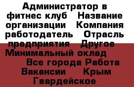 Администратор в фитнес клуб › Название организации ­ Компания-работодатель › Отрасль предприятия ­ Другое › Минимальный оклад ­ 25 000 - Все города Работа » Вакансии   . Крым,Гвардейское